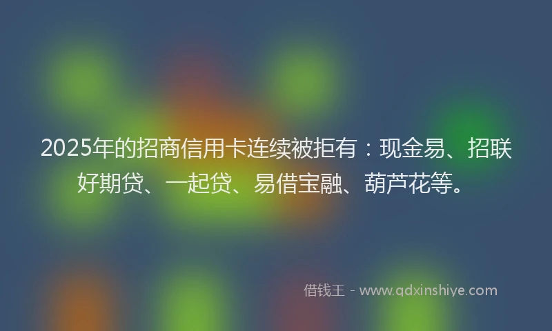 2025年的招商信用卡连续被拒有：现金易、招联好期贷、一起贷、易借宝融、葫芦花等。