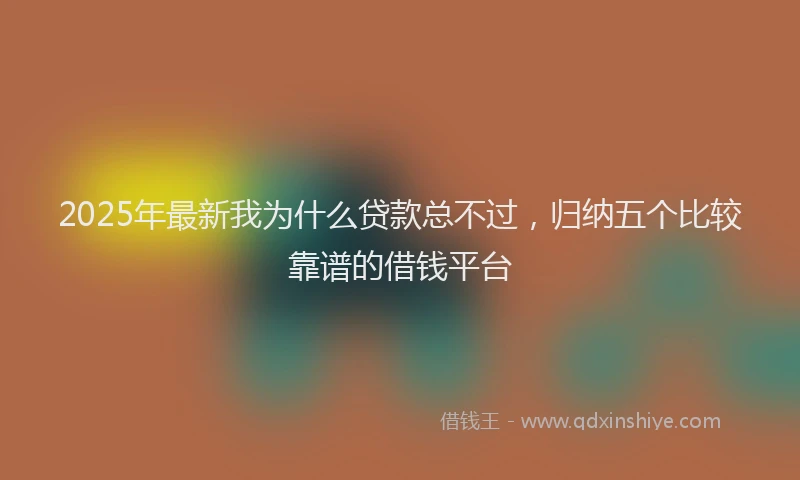 2025年最新我为什么贷款总不过，归纳五个比较靠谱的借钱平台