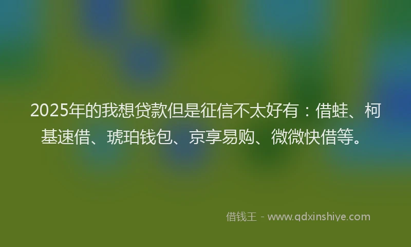 2025年的我想贷款但是征信不太好有：借蛙、柯基速借、琥珀钱包、京享易购、微微快借等。