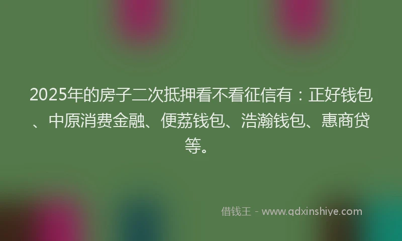 2025年的房子二次抵押看不看征信有：正好钱包、中原消费金融、便荔钱包、浩瀚钱包、惠商贷等。