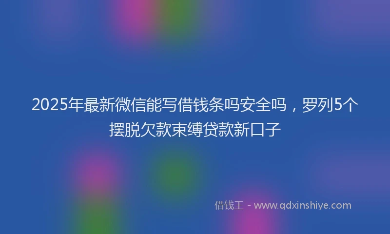 2025年最新微信能写借钱条吗安全吗，罗列5个摆脱欠款束缚贷款新口子