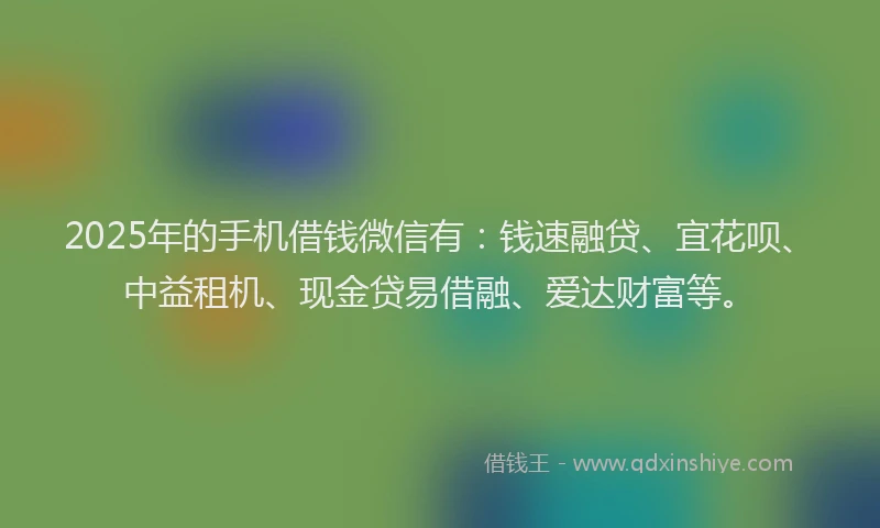 2025年的手机借钱微信有：钱速融贷、宜花呗、中益租机、现金贷易借融、爱达财富等。