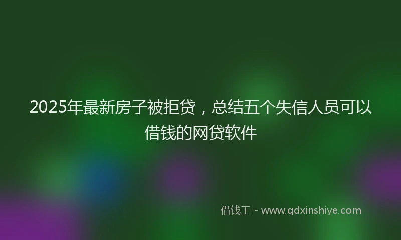 2025年最新房子被拒贷，总结五个失信人员可以借钱的网贷软件