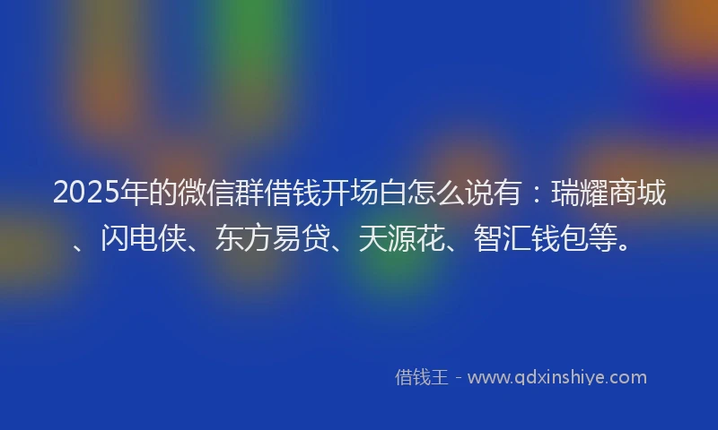 2025年的微信群借钱开场白怎么说有：瑞耀商城、闪电侠、东方易贷、天源花、智汇钱包等。