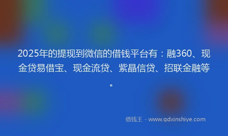 2025年的提现到微信的借钱平台有：融360、现金贷易借宝、现金流贷、紫晶信贷、招联金融等。