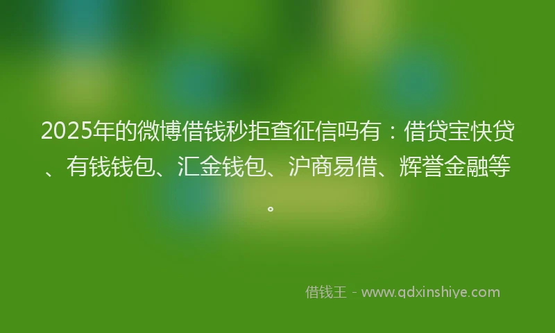 2025年的微博借钱秒拒查征信吗有：借贷宝快贷、有钱钱包、汇金钱包、沪商易借、辉誉金融等。