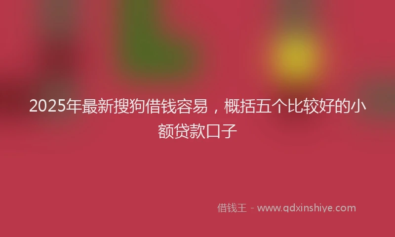2025年最新搜狗借钱容易，概括五个比较好的小额贷款口子