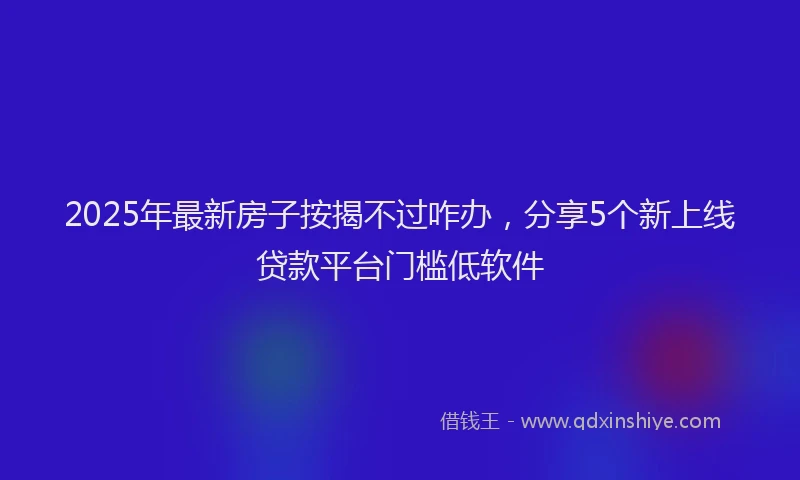 2025年最新房子按揭不过咋办，分享5个新上线贷款平台门槛低软件