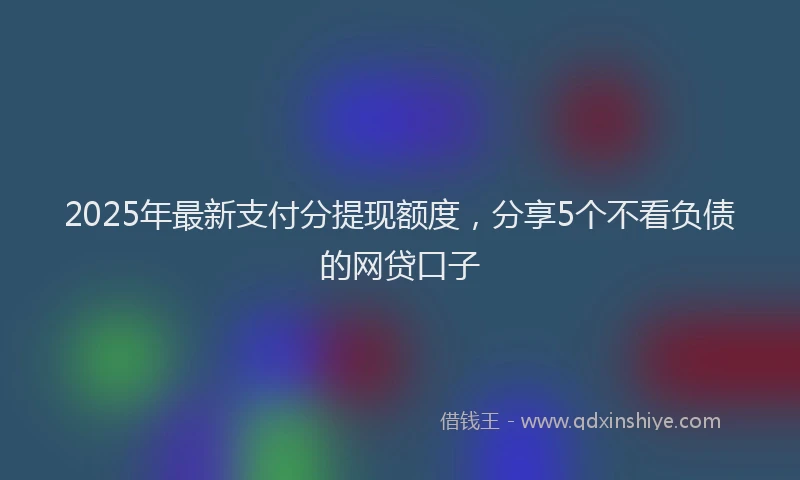 2025年最新支付分提现额度，分享5个不看负债的网贷口子