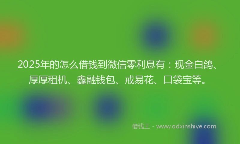 2025年的怎么借钱到微信零利息有：现金白鸽、厚厚租机、鑫融钱包、戒易花、口袋宝等。