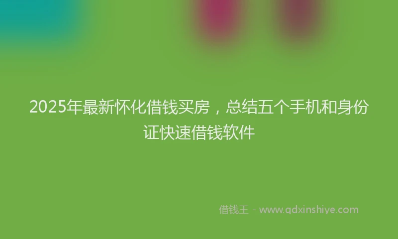 2025年最新怀化借钱买房，总结五个手机和身份证快速借钱软件
