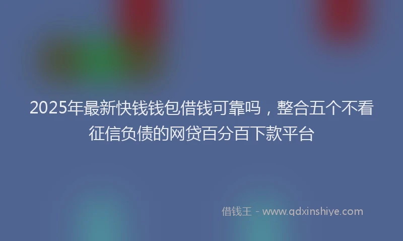 2025年最新快钱钱包借钱可靠吗，整合五个不看征信负债的网贷百分百下款平台