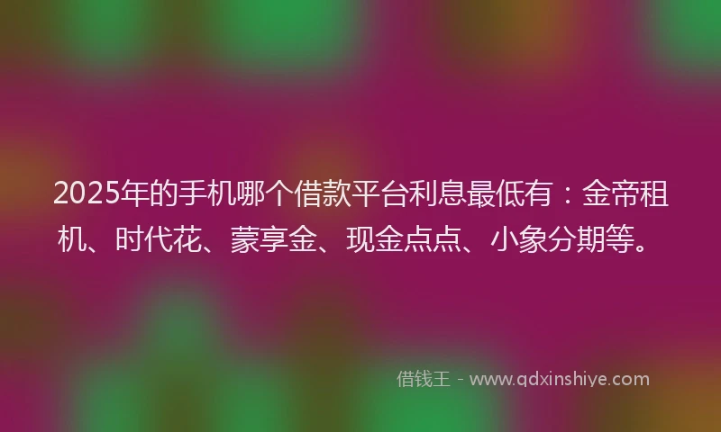 2025年的手机哪个借款平台利息最低有：金帝租机、时代花、蒙享金、现金点点、小象分期等。