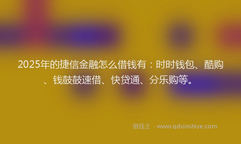 2025年的捷信金融怎么借钱有：时时钱包、酷购、钱鼓鼓速借、快贷通、分乐购等。