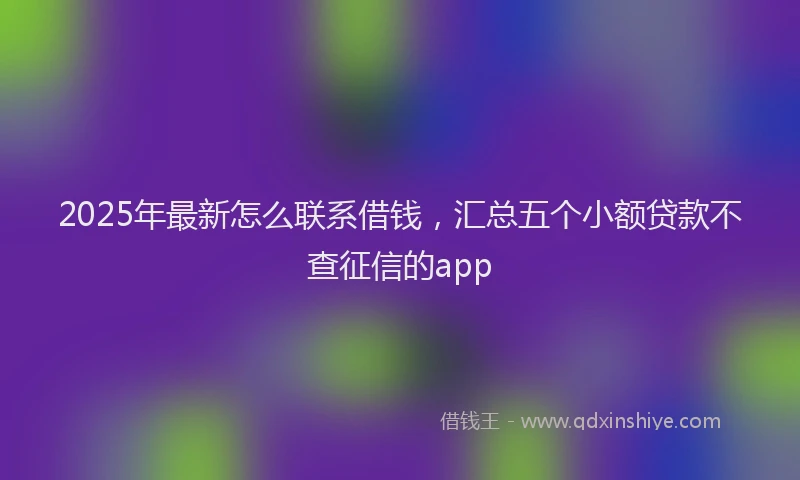 2025年最新怎么联系借钱，汇总五个小额贷款不查征信的app