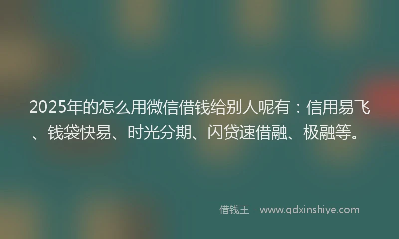 2025年的怎么用微信借钱给别人呢有：信用易飞、钱袋快易、时光分期、闪贷速借融、极融等。