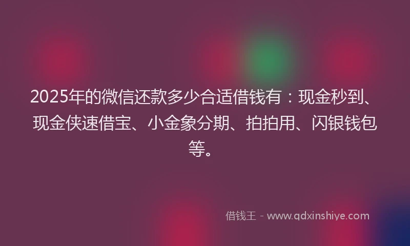 2025年的微信还款多少合适借钱有：现金秒到、现金侠速借宝、小金象分期、拍拍用、闪银钱包等。