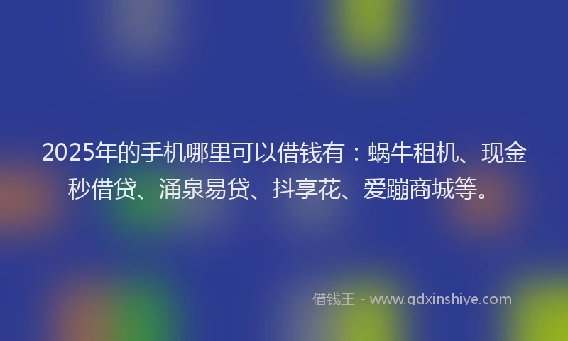 2025年的手机哪里可以借钱有：蜗牛租机、现金秒借贷、涌泉易贷、抖享花、爱蹦商城等。
