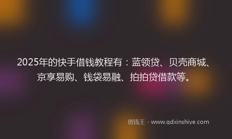 2025年的快手借钱教程有：蓝领贷、贝壳商城、京享易购、钱袋易融、拍拍贷借款等。