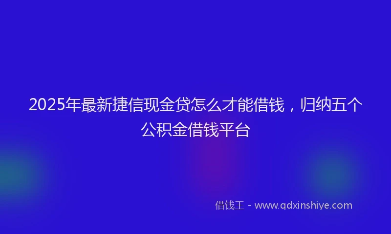 2025年最新捷信现金贷怎么才能借钱，归纳五个公积金借钱平台