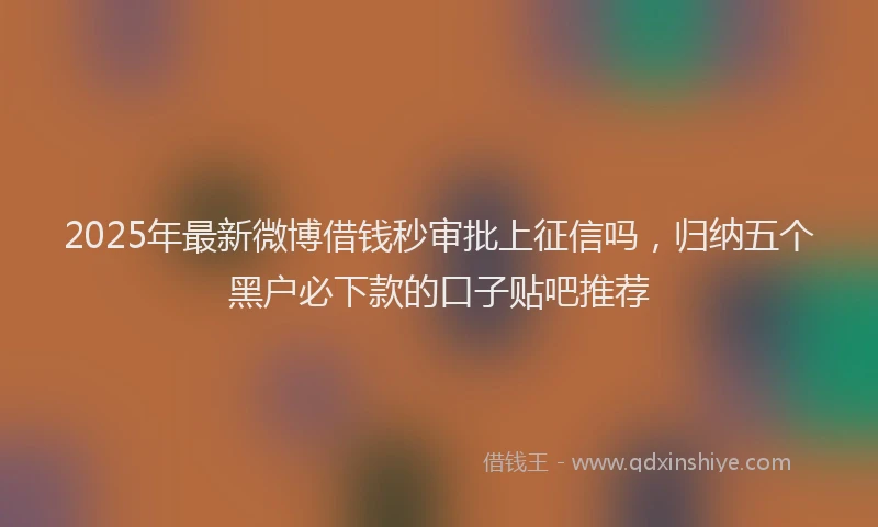 2025年最新微博借钱秒审批上征信吗，归纳五个黑户必下款的口子贴吧推荐