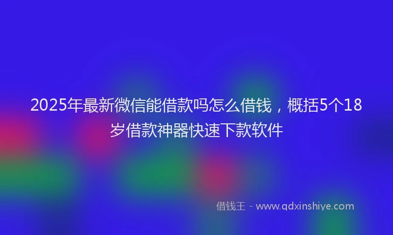 2025年最新微信能借款吗怎么借钱，概括5个18岁借款神器快速下款软件