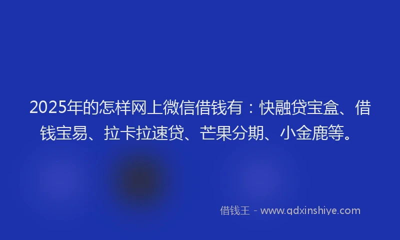 2025年的怎样网上微信借钱有：快融贷宝盒、借钱宝易、拉卡拉速贷、芒果分期、小金鹿等。