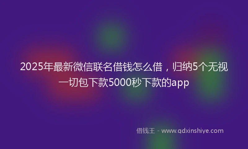2025年最新微信联名借钱怎么借，归纳5个无视一切包下款5000秒下款的app