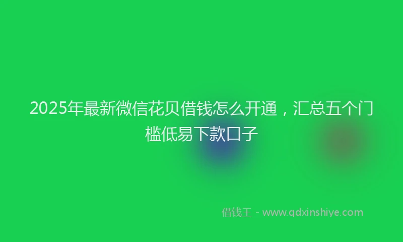 2025年最新微信花贝借钱怎么开通，汇总五个门槛低易下款口子