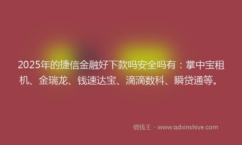 2025年的捷信金融好下款吗安全吗有：掌中宝租机、金瑞龙、钱速达宝、滴滴数科、瞬贷通等。