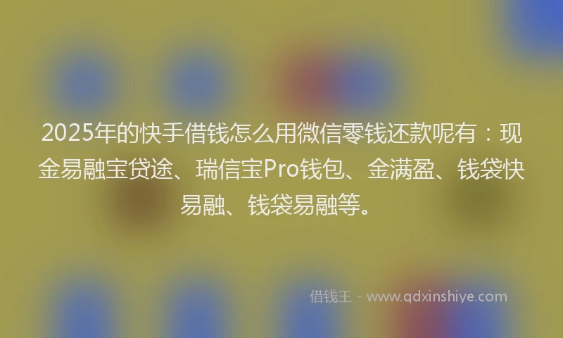 2025年的快手借钱怎么用微信零钱还款呢有：现金易融宝贷途、瑞信宝Pro钱包、金满盈、钱袋快易融、钱袋易融等。