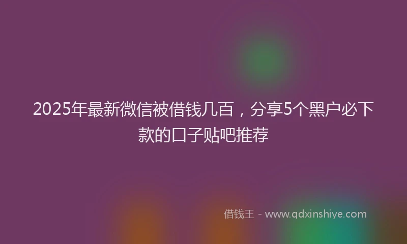 2025年最新微信被借钱几百，分享5个黑户必下款的口子贴吧推荐