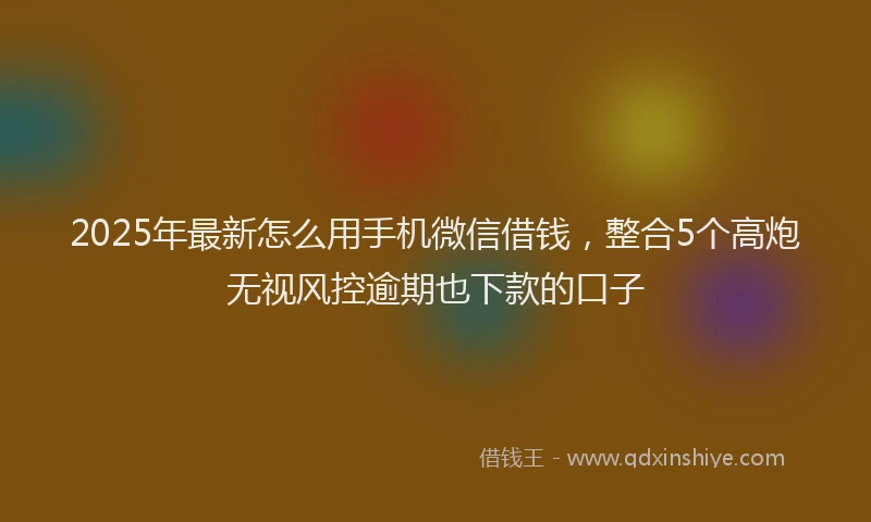 2025年最新怎么用手机微信借钱，整合5个高炮无视风控逾期也下款的口子