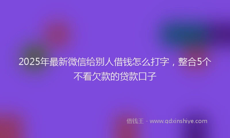 2025年最新微信给别人借钱怎么打字，整合5个不看欠款的贷款口子