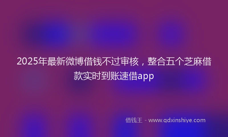 2025年最新微博借钱不过审核，整合五个芝麻借款实时到账速借app