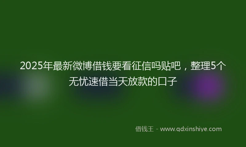 2025年最新微博借钱要看征信吗贴吧，整理5个无忧速借当天放款的口子