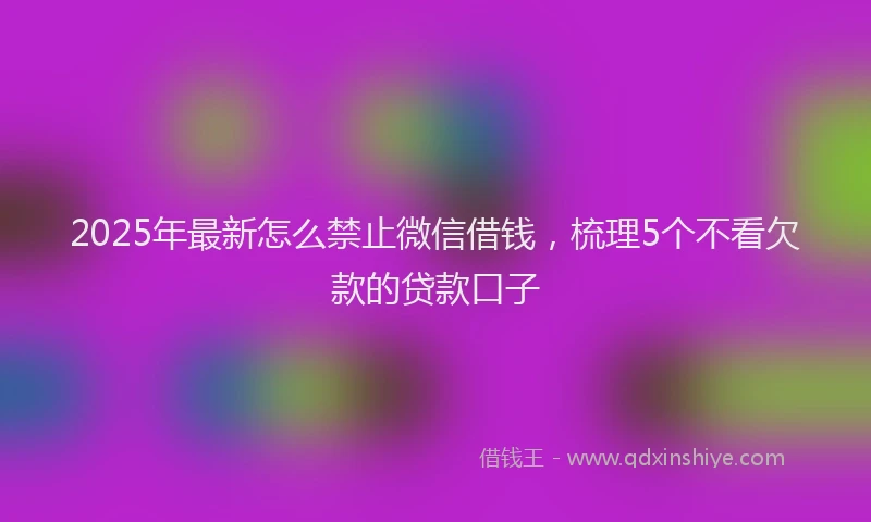 2025年最新怎么禁止微信借钱，梳理5个不看欠款的贷款口子