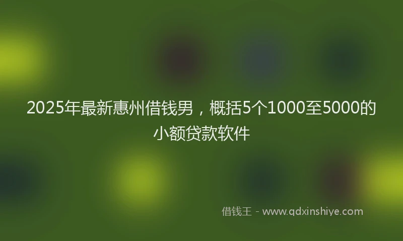 2025年最新惠州借钱男，概括5个1000至5000的小额贷款软件