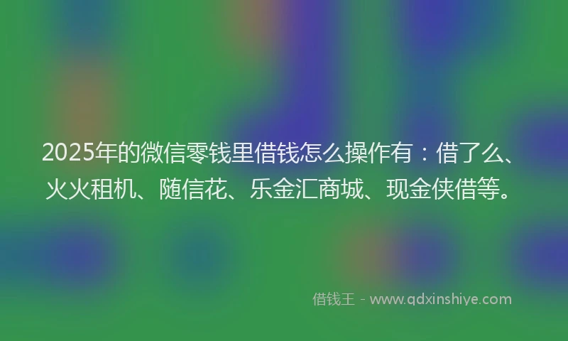 2025年的微信零钱里借钱怎么操作有：借了么、火火租机、随信花、乐金汇商城、现金侠借等。