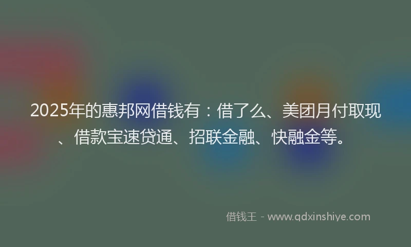 2025年的惠邦网借钱有:借了么、美团月付取现、借款宝速贷通、招联金融、快融金等。