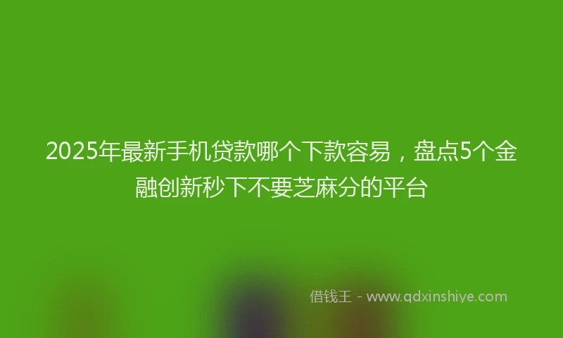 2025年最新手机贷款哪个下款容易，盘点5个金融创新秒下不要芝麻分的平台