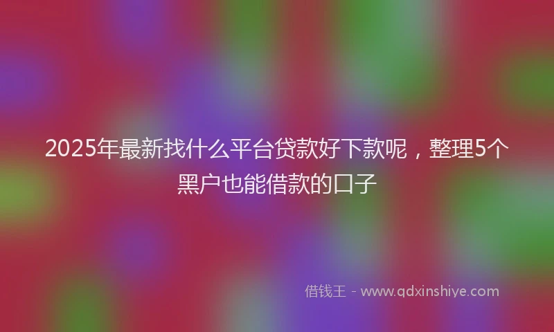 2025年最新找什么平台贷款好下款呢，整理5个黑户也能借款的口子