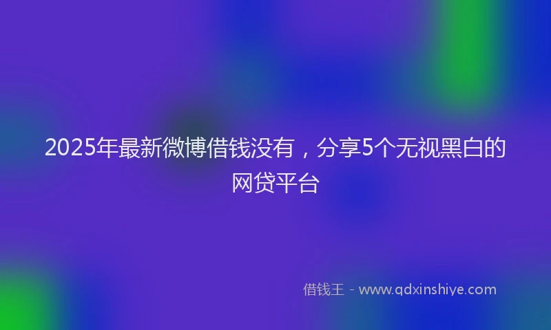 2025年最新微博借钱没有，分享5个无视黑白的网贷平台