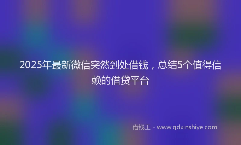 2025年最新微信突然到处借钱，总结5个值得信赖的借贷平台