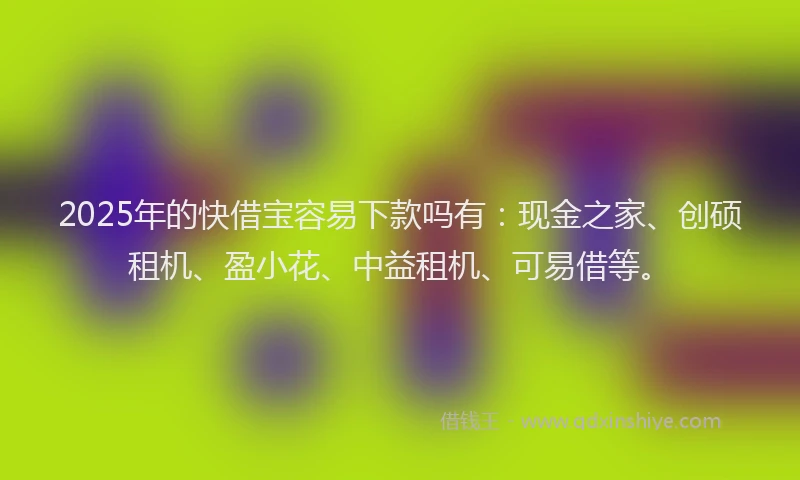 2025年的快借宝容易下款吗有：现金之家、创硕租机、盈小花、中益租机、可易借等。
