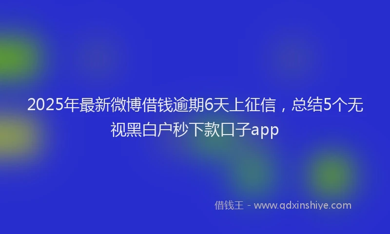 2025年最新微博借钱逾期6天上征信，总结5个无视黑白户秒下款口子app