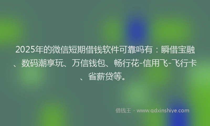 2025年的微信短期借钱软件可靠吗有：瞬借宝融、数码潮享玩、万信钱包、畅行花-信用飞-飞行卡、省薪贷等。