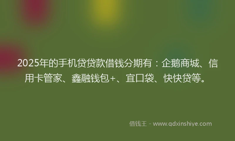 2025年的手机贷贷款借钱分期有：企鹅商城、信用卡管家、鑫融钱包+、宜口袋、快快贷等。