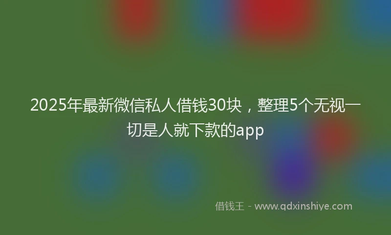 2025年最新微信私人借钱30块，整理5个无视一切是人就下款的app