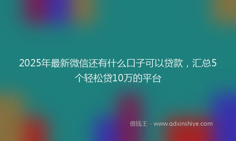 2025年最新微信还有什么口子可以贷款，汇总5个轻松贷10万的平台